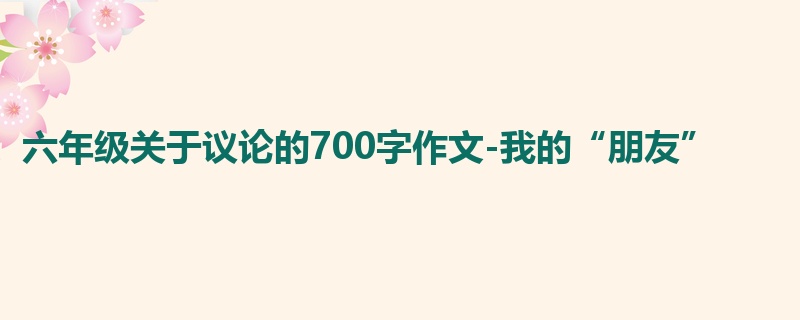 六年级关于议论的700字作文-我的“朋友”