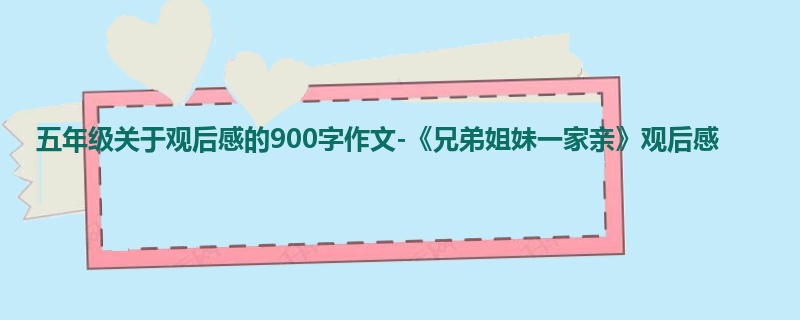 五年级关于观后感的900字作文-《兄弟姐妹一家亲》观后感