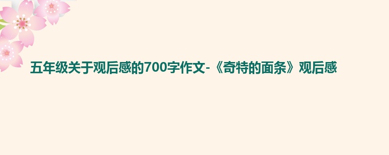 五年级关于观后感的700字作文-《奇特的面条》观后感