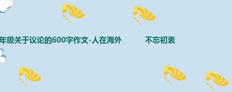 六年级关于议论的600字作文-人在海外 不忘初衷