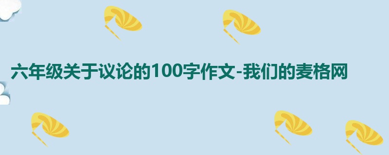 六年级关于议论的100字作文-我们的麦格网