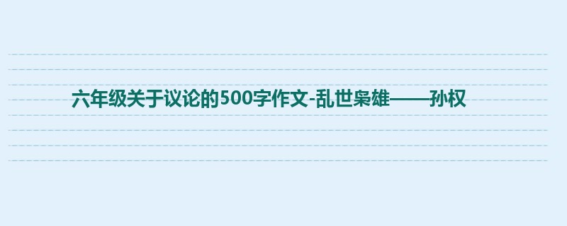 六年级关于议论的500字作文-乱世枭雄——孙权