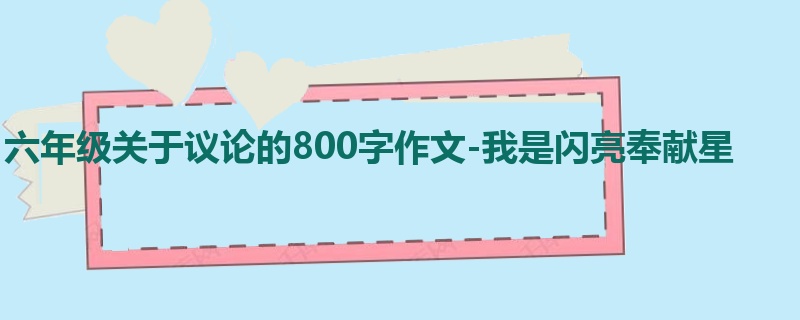 六年级关于议论的800字作文-我是闪亮奉献星