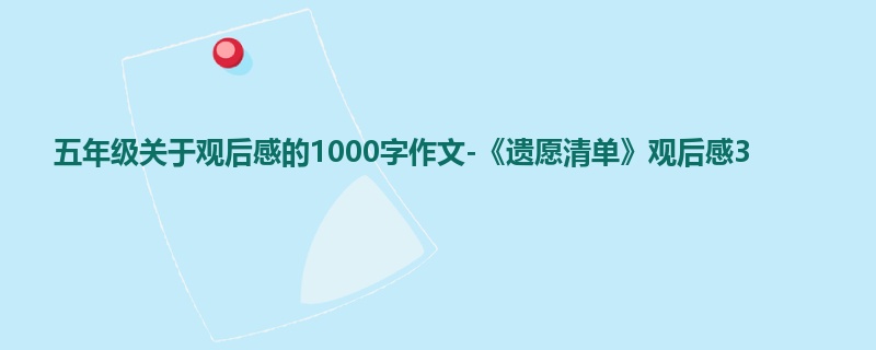 五年级关于观后感的1000字作文-《遗愿清单》观后感3