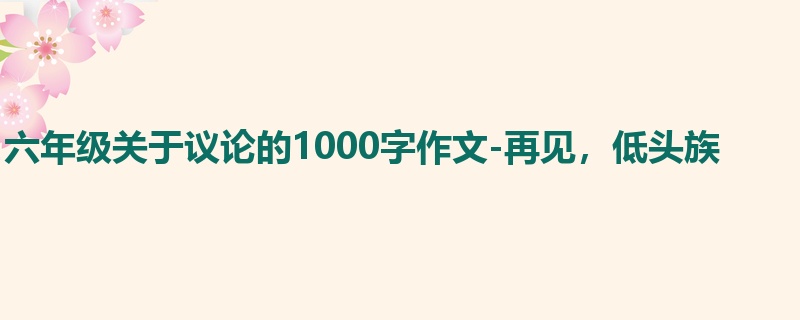 六年级关于议论的1000字作文-再见,低头族