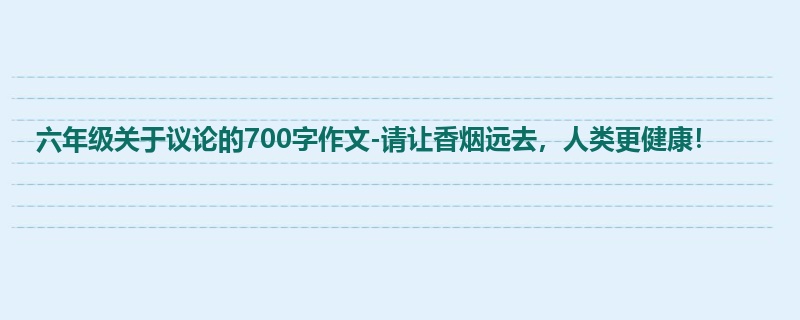 六年级关于议论的700字作文-请让香烟远去,人类更健康!