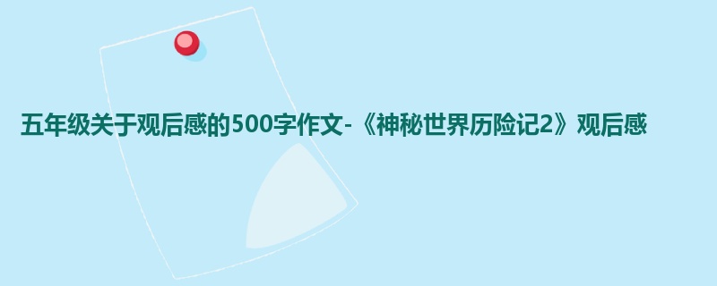五年级关于观后感的500字作文-《神秘世界历险记2》观后感