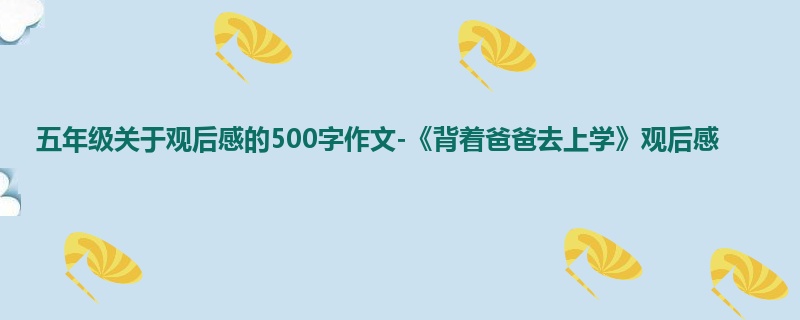 五年级关于观后感的500字作文-《背着爸爸去上学》观后感