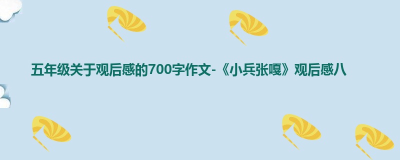 五年级关于观后感的700字作文-《小兵张嘎》观后感八
