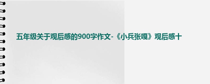 五年级关于观后感的900字作文-《小兵张嘎》观后感十