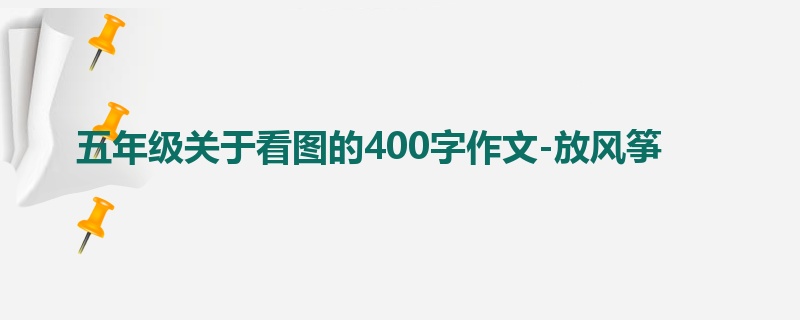 五年级关于看图的400字作文-放风筝