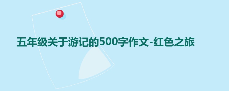 五年级关于游记的500字作文-红色之旅