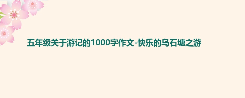 五年级关于游记的1000字作文-快乐的乌石塘之游