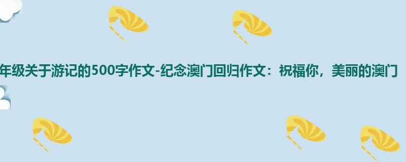 五年级关于游记的500字作文-纪念澳门回归作文：祝福你，美丽的澳门