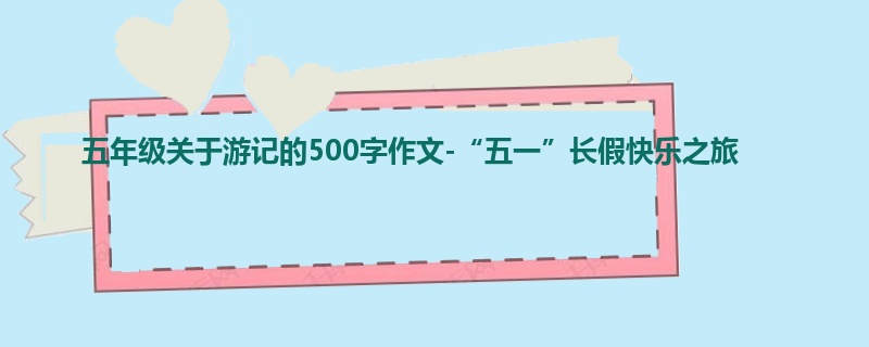 五年级关于游记的500字作文-“五一”长假快乐之旅