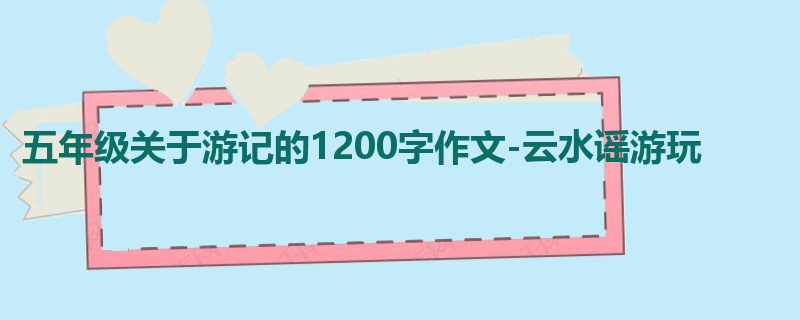五年级关于游记的1200字作文-云水谣游玩