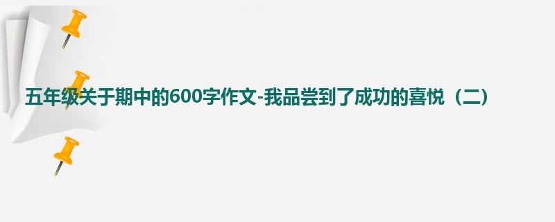 五年级关于期中的600字作文-我品尝到了成功的喜悦（二）
