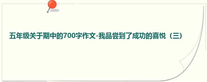 五年级关于期中的700字作文-我品尝到了成功的喜悦(三)