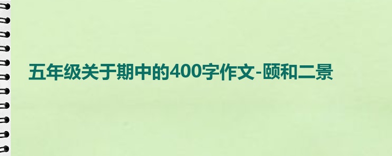 五年级关于期中的400字作文-颐和二景