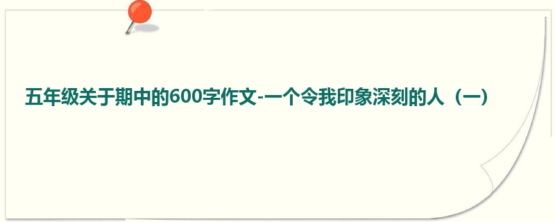 五年级关于期中的600字作文-一个令我印象深刻的人(一)