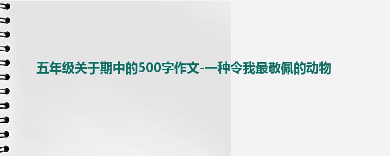 五年级关于期中的500字作文-一种令我最敬佩的动物