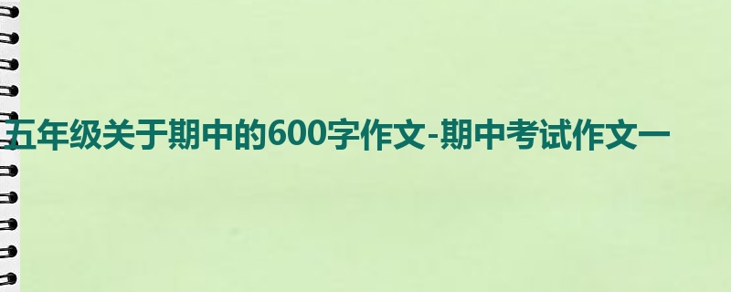 五年级关于期中的600字作文-期中考试作文一