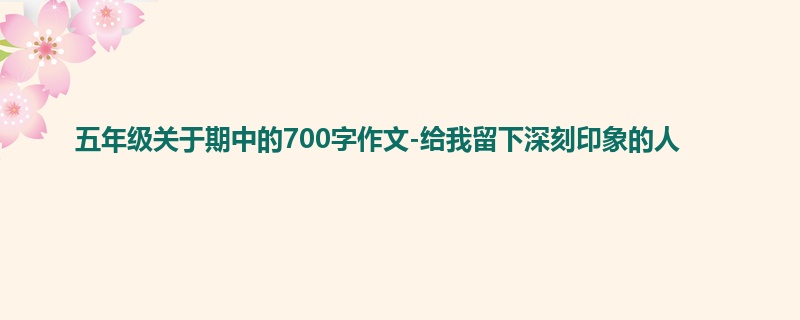 五年级关于期中的700字作文-给我留下深刻印象的人