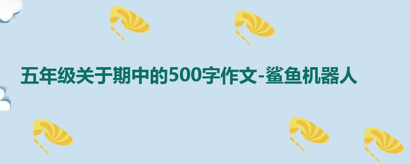 五年级关于期中的500字作文-鲨鱼机器人