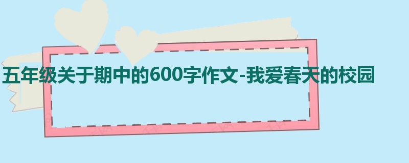 五年级关于期中的600字作文-我爱春天的校园