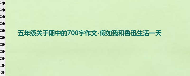 五年级关于期中的700字作文-假如我和鲁迅生活一天
