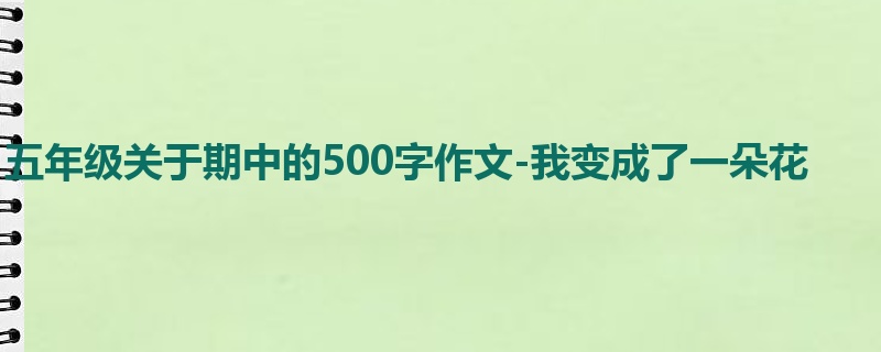 五年级关于期中的500字作文-我变成了一朵花