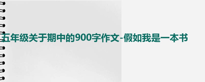 五年级关于期中的900字作文-假如我是一本书