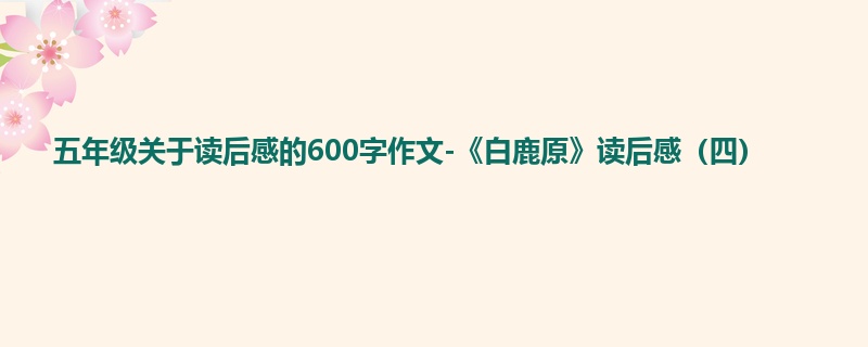 五年级关于读后感的600字作文-《白鹿原》读后感(四)