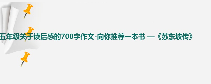 五年级关于读后感的700字作文-向你推荐一本书 —《苏东坡传》