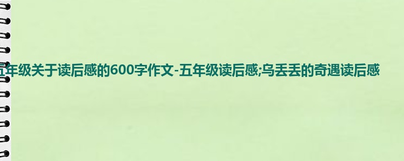 五年级关于读后感的600字作文-五年级读后感;乌丢丢的奇遇读后感