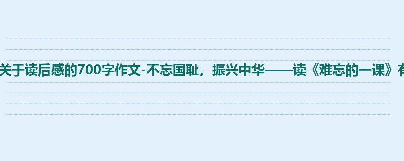 五年级关于读后感的700字作文-不忘国耻,振兴中华——读《难忘的一课》有感