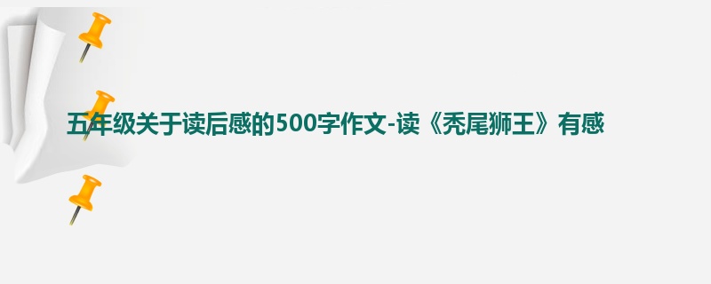 五年级关于读后感的500字作文-读《秃尾狮王》有感