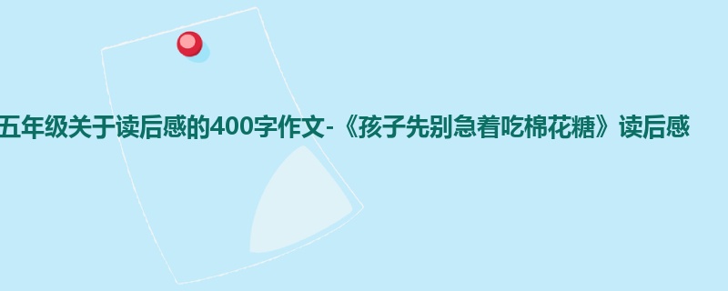 五年级关于读后感的400字作文-《孩子先别急着吃棉花糖》读后感