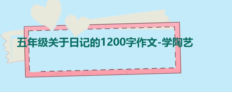 五年级关于日记的1200字作文-学陶艺