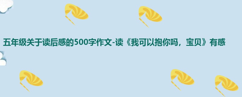 五年级关于读后感的500字作文-读《我可以抱你吗,宝贝》有感