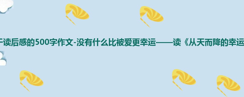 五年级关于读后感的500字作文-没有什么比被爱更幸运——读《从天而降的幸运》有感