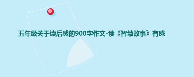 五年级关于读后感的900字作文-读《智慧故事》有感