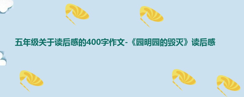 五年级关于读后感的400字作文-《园明园的毁灭》读后感