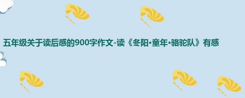 五年级关于读后感的900字作文-读《冬阳•童年•骆驼队》有感
