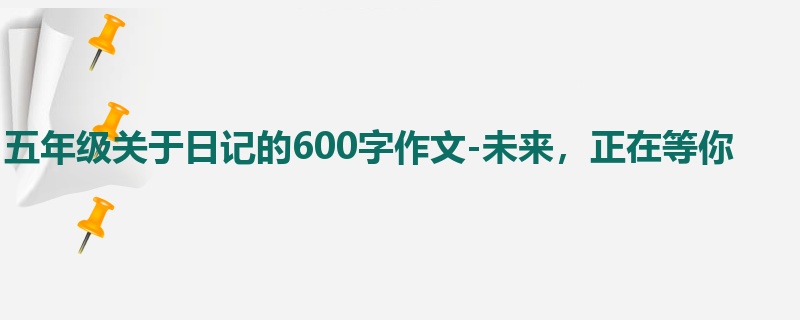 五年级关于日记的600字作文-未来，正在等你