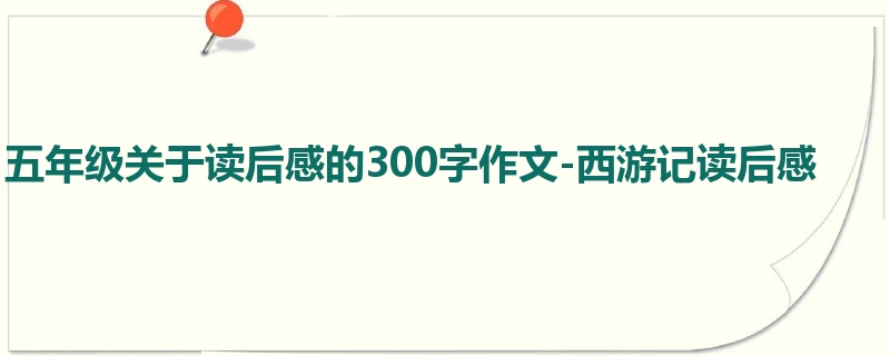 五年级关于读后感的300字作文-西游记读后感