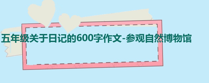 五年级关于日记的600字作文-参观自然博物馆