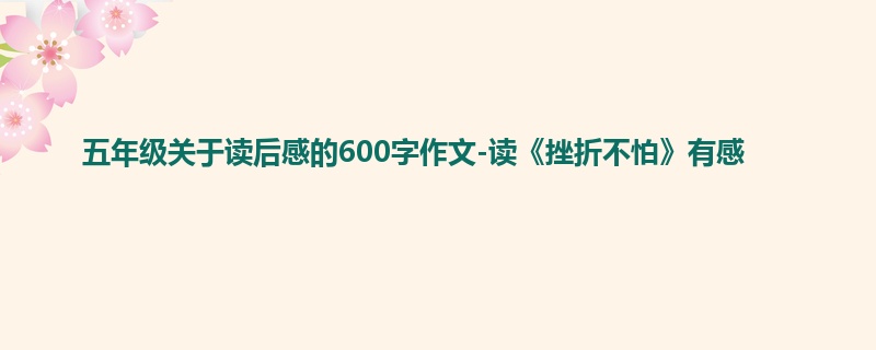 五年级关于读后感的600字作文-读《挫折不怕》有感