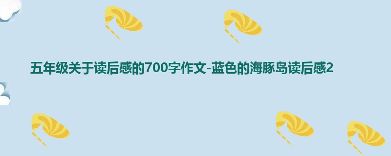 五年级关于读后感的700字作文-蓝色的海豚岛读后感2