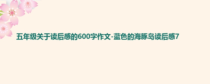 五年级关于读后感的600字作文-蓝色的海豚岛读后感7